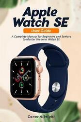 Apple Watch SE User Guide: A Complete Manual for Beginners and Seniors to Master the New Watch SE, Paperback Book, By: Conor Albright