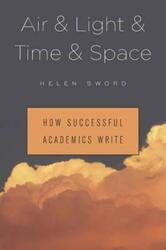 Air & Light & Time & Space: How Successful Academics Write.Hardcover,By :Helen Sword