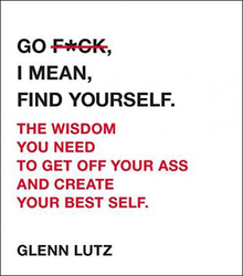 Go F*ck, I Mean, Find Yourself.: The Wisdom You Need to Get Off Your Ass and Create Your Best Self., Hardcover Book, By: Glenn Lutz