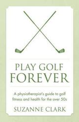 Play Golf Forever: A physiotherapist's guide to golf fitness and health for the over 50s.paperback,By :Clark, Suzanne